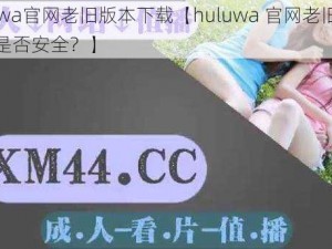 huluwa官网老旧版本下载【huluwa 官网老旧版本下载是否安全？】