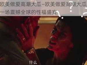 欧美做爱高潮大瓜—欧美做爱高潮大瓜：一场震撼全球的性福盛宴