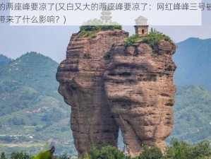 又白又大的两座峰要凉了(又白又大的两座峰要凉了：网红峰峰三号被封，其行为给社会带来了什么影响？)