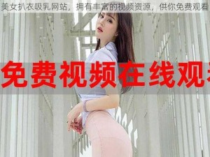 美女扒衣吸乳网站，拥有丰富的视频资源，供你免费观看