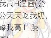 公天天吃我奶躁我高H漫画(公公天天吃我奶，躁我高 H 漫画)