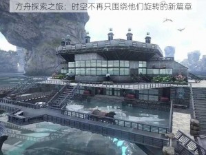 方舟探索之旅：时空不再只围绕他们旋转的新篇章