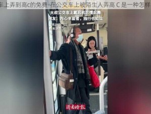 在公交车上弄到高c的免费-在公交车上被陌生人弄高 C 是一种怎样的体验？