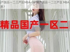 99精产国品一二三产区MBA—99 精产国品一二三产区 MBA 是什么意思？