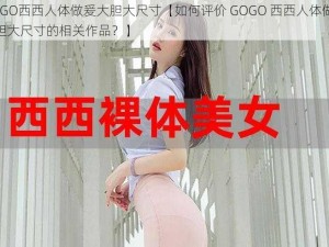 GOGO西西人体做爰大胆大尺寸【如何评价 GOGO 西西人体做爰大胆大尺寸的相关作品？】