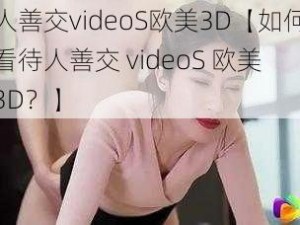 人善交videoS欧美3D【如何看待人善交 videoS 欧美 3D？】