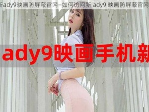 新ady9映画防屏蔽官网—如何访问新 ady9 映画防屏蔽官网？