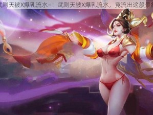 武则天被X爆乳流水—：武则天被X爆乳流水，竟流出这般景象