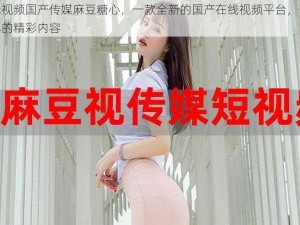 在线视频国产传媒麻豆糖心，一款全新的国产在线视频平台，带来无尽的精彩内容