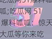 吃瓜网51爆料呱呱;吃瓜网 51 爆料呱呱：惊天大瓜等你来吃