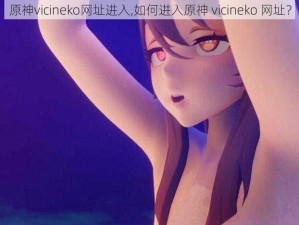 原神vicineko网址进入,如何进入原神 vicineko 网址？