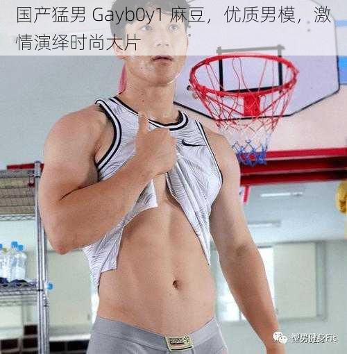 国产猛男 Gayb0y1 麻豆，优质男模，激情演绎时尚大片