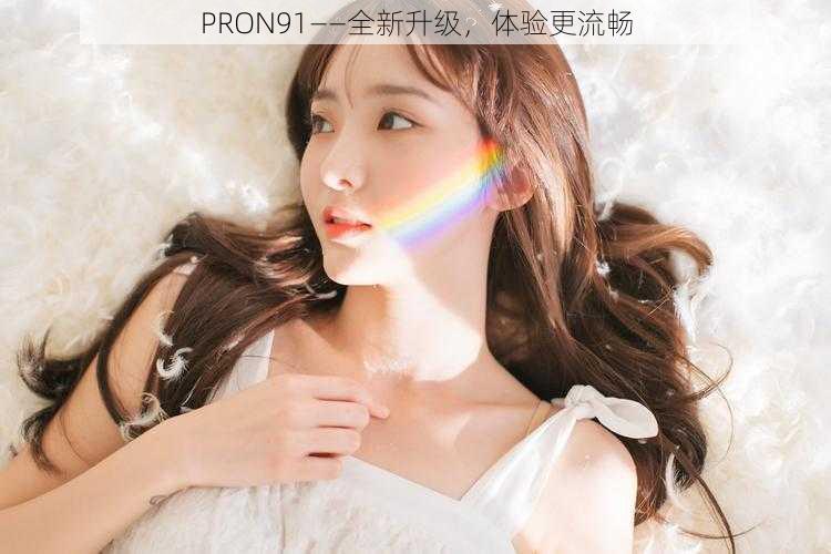 PRON91——全新升级，体验更流畅