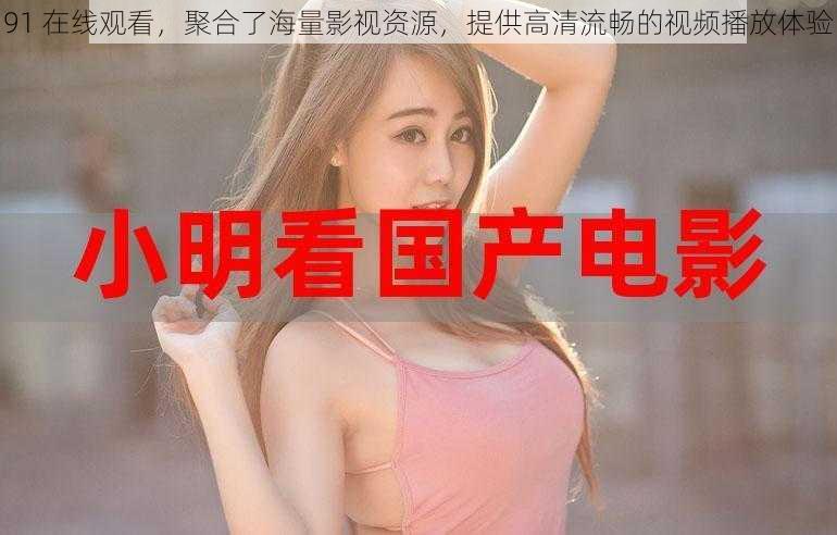 91 在线观看,聚合了海量影视资源,提供高清流畅的视频播放体验