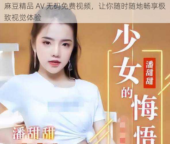 麻豆精品 AV 无码免费视频,让你随时随地畅享极致视觉体验