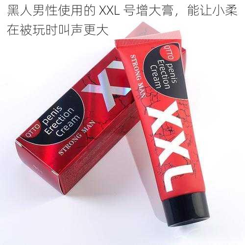 黑人男性使用的 XXL 号增大膏,能让小柔在被玩时叫声更大