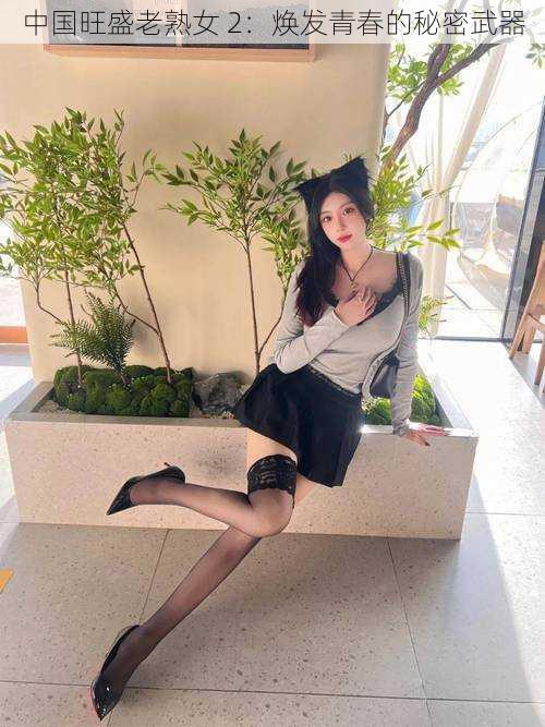 中国旺盛老熟女 2:焕发青春的秘密武器