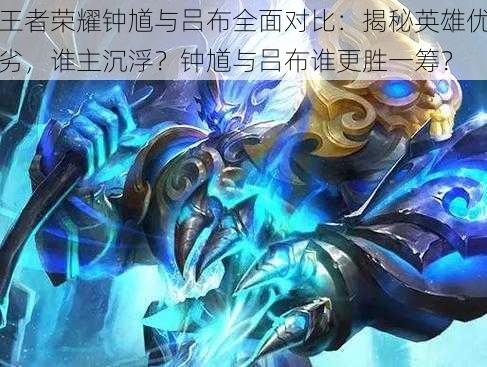 王者荣耀钟馗与吕布全面对比:揭秘英雄优劣,谁主沉浮?钟馗与吕布谁更胜一筹?