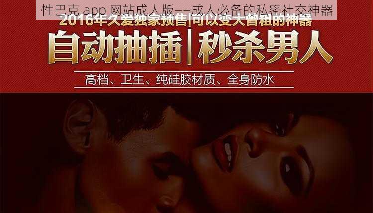 性巴克 app 网站成人版——成人必备的私密社交神器