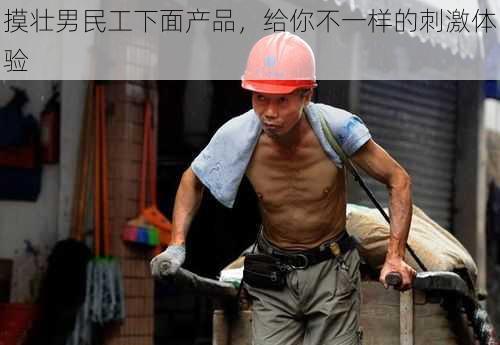 摸壮男民工下面产品,给你不一样的刺激体验