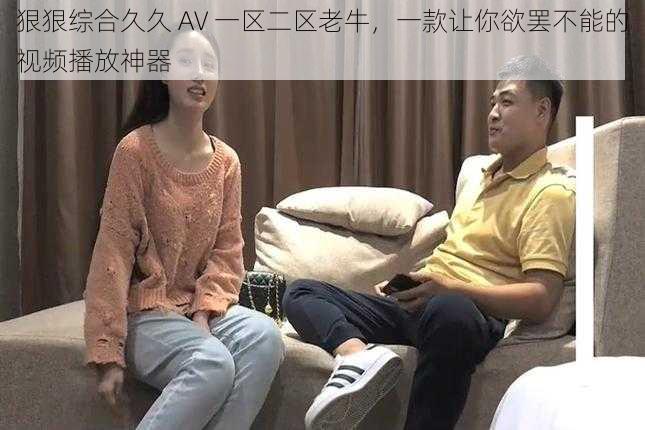 狠狠综合久久 AV 一区二区老牛，一款让你欲罢不能的视频播放神器