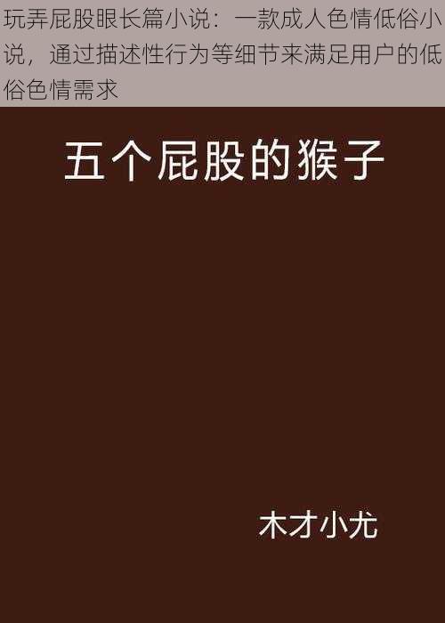 玩弄屁股眼长篇小说：一款成人色情低俗小说，通过描述性行为等细节来满足用户的低俗色情需求