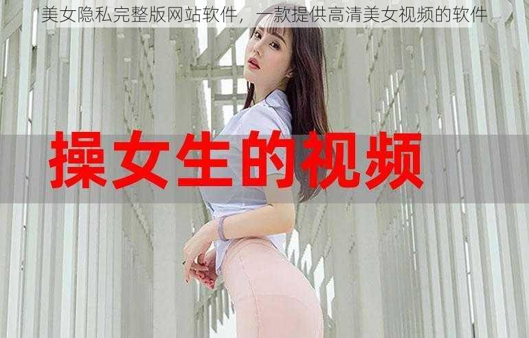 美女隐私完整版网站软件，一款提供高清美女视频的软件