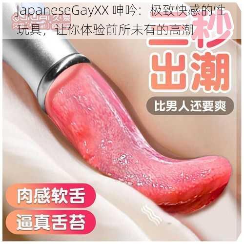 JapaneseGayXX 呻吟：极致快感的性玩具，让你体验前所未有的高潮