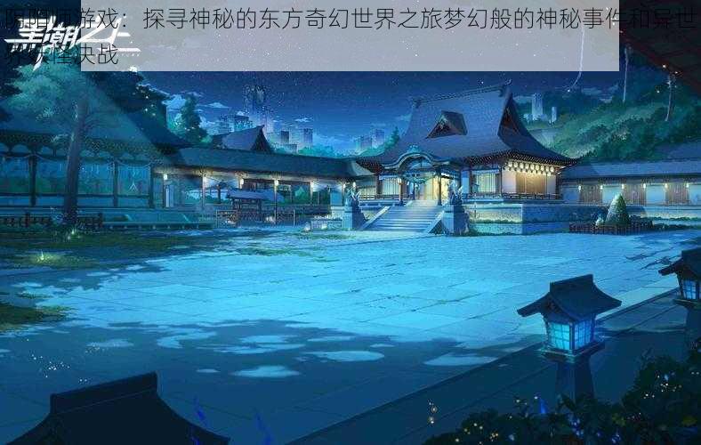 阴阳师游戏：探寻神秘的东方奇幻世界之旅梦幻般的神秘事件和异世界妖怪决战