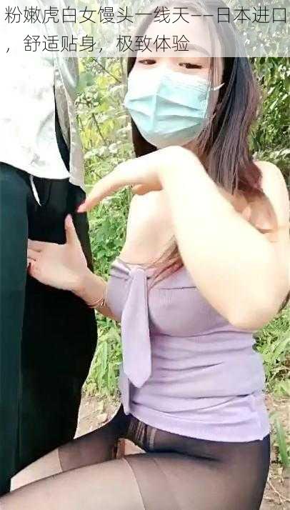 粉嫩虎白女馒头一线天——日本进口，舒适贴身，极致体验