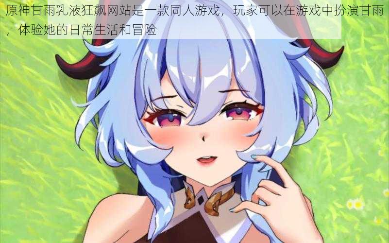 原神甘雨乳液狂飙网站是一款同人游戏，玩家可以在游戏中扮演甘雨，体验她的日常生活和冒险