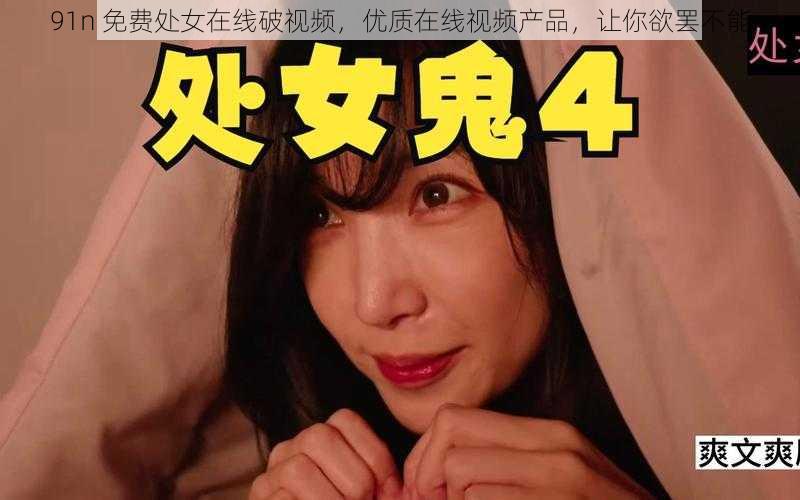 91n 免费处女在线破视频,优质在线视频产品,让你欲罢不能