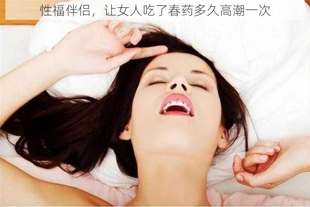 性福伴侣，让女人吃了春药多久高潮一次