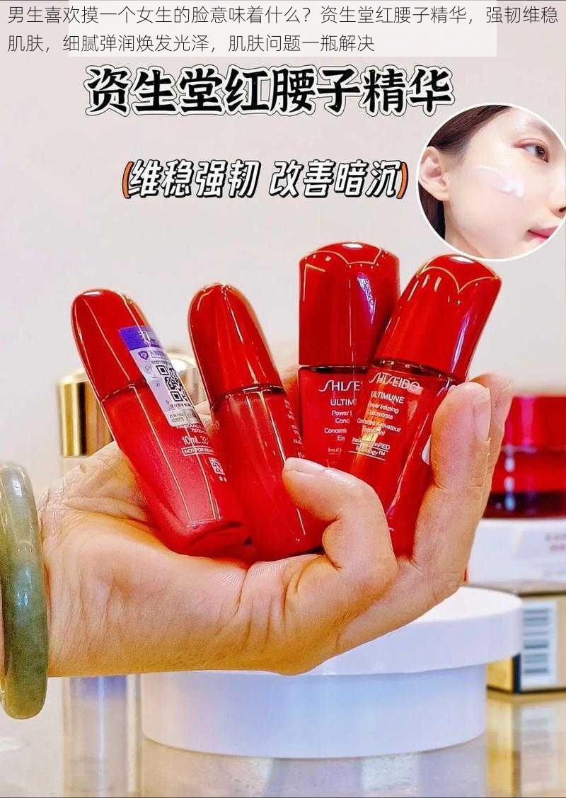 男生喜欢摸一个女生的脸意味着什么?资生堂红腰子精华,强韧维稳肌肤,细腻弹润焕发光泽,肌肤问题一瓶解决