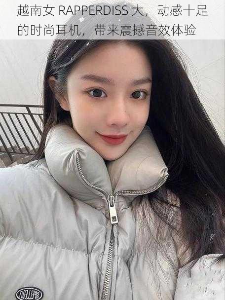 越南女 RAPPERDISS 大,动感十足的时尚耳机,带来震撼音效体验