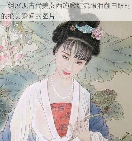 一组展现古代美女西施脸红流眼泪翻白眼时的绝美瞬间的图片