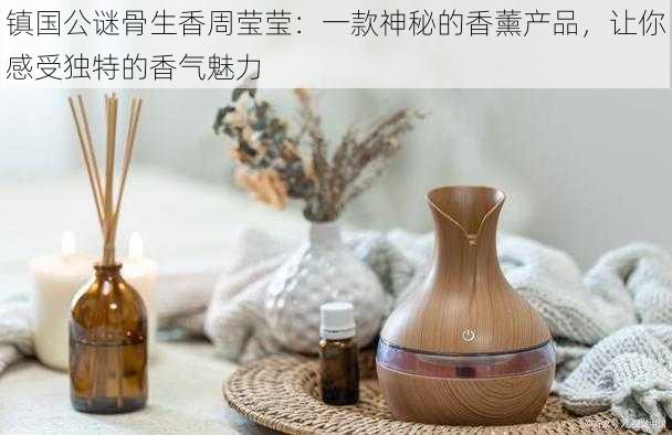 镇国公谜骨生香周莹莹：一款神秘的香薰产品，让你感受独特的香气魅力