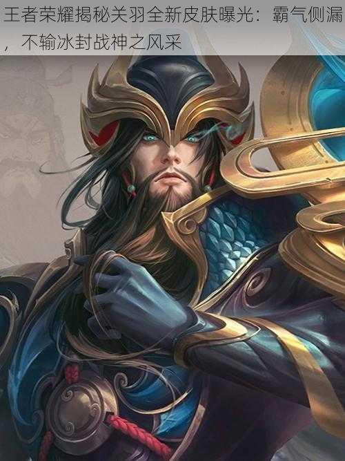 王者荣耀揭秘关羽全新皮肤曝光:霸气侧漏,不输冰封战神之风采