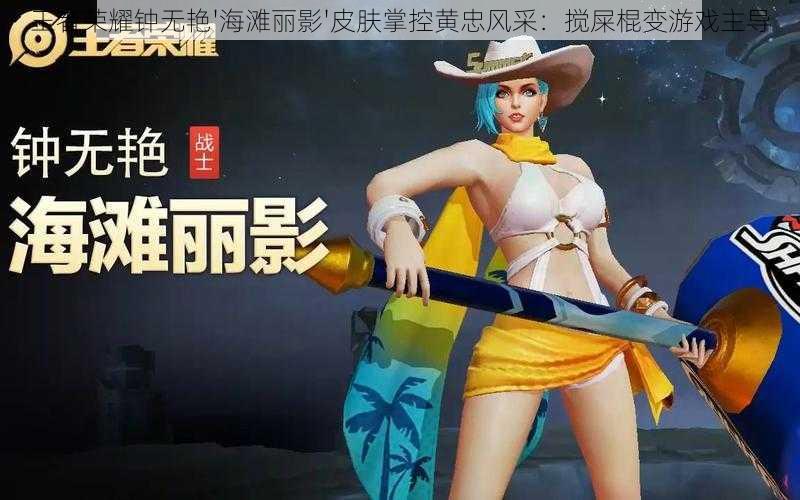 王者荣耀钟无艳'海滩丽影'皮肤掌控黄忠风采:搅屎棍变游戏主导