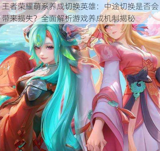 王者荣耀萌系养成切换英雄：中途切换是否会带来损失？全面解析游戏养成机制揭秘