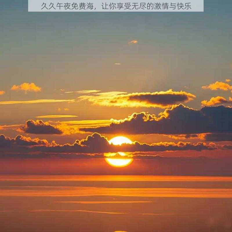 久久午夜免费海，让你享受无尽的激情与快乐