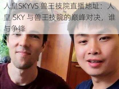 人皇SKYVS 兽王技院直播地址：人皇 SKY 与兽王技院的巅峰对决，谁与争锋