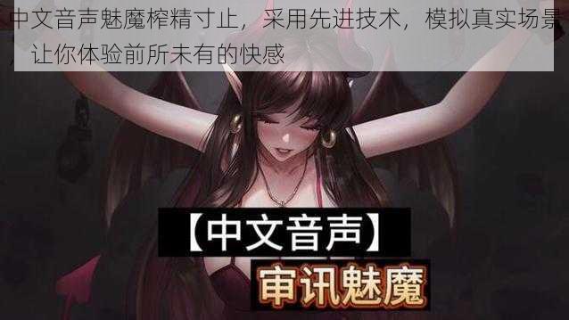 中文音声魅魔榨精寸止，采用先进技术，模拟真实场景，让你体验前所未有的快感