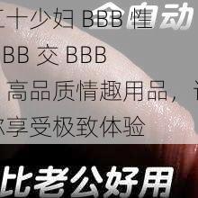 五十少妇 BBB 性 BBB 交 BBB，高品质情趣用品，让你享受极致体验