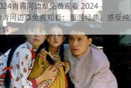 2024青青河边草免费观看 2024 青青河边草免费观看：重温经典，感受纯真爱情