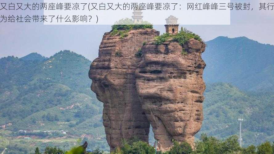 又白又大的两座峰要凉了(又白又大的两座峰要凉了：网红峰峰三号被封，其行为给社会带来了什么影响？)