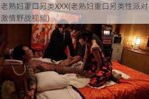 老熟妇重口另类XXX(老熟妇重口另类性派对激情野战视频)