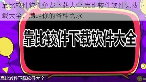 靠比较件软件免费下载大全,靠比较件软件免费下载大全，满足你的各种需求