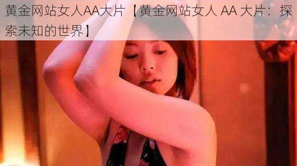 黄金网站女人AA大片【黄金网站女人 AA 大片：探索未知的世界】