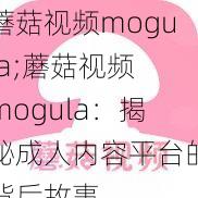 蘑菇视频mogula;蘑菇视频 mogula：揭秘成人内容平台的背后故事